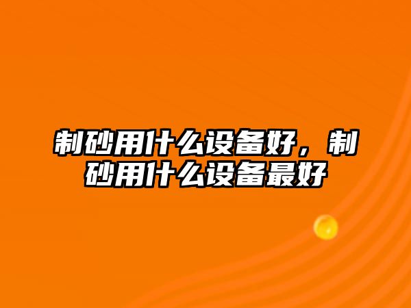 制砂用什么設(shè)備好，制砂用什么設(shè)備最好