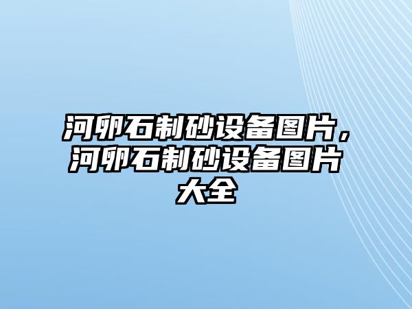 河卵石制砂設(shè)備圖片，河卵石制砂設(shè)備圖片大全