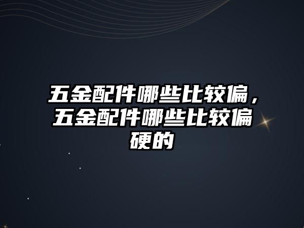 五金配件哪些比較偏，五金配件哪些比較偏硬的