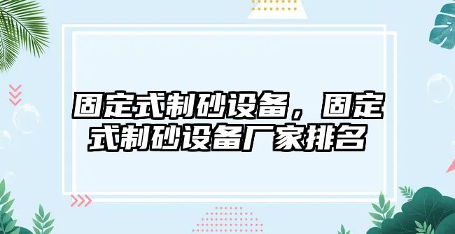 固定式制砂設(shè)備，固定式制砂設(shè)備廠家排名