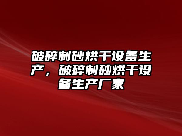 破碎制砂烘干設備生產(chǎn)，破碎制砂烘干設備生產(chǎn)廠家