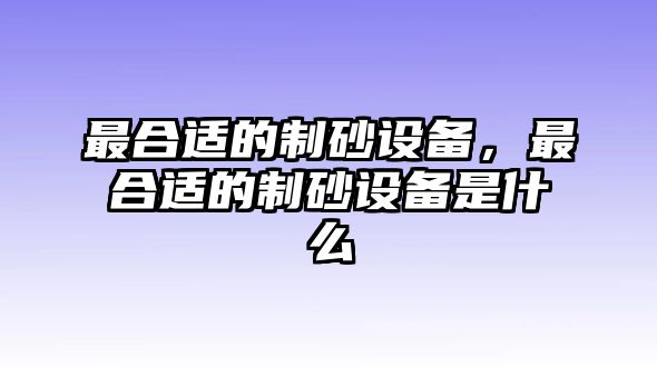 最合適的制砂設(shè)備，最合適的制砂設(shè)備是什么