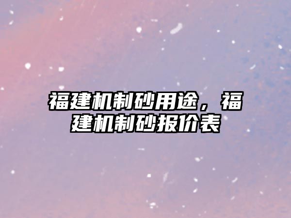 福建機制砂用途，福建機制砂報價表