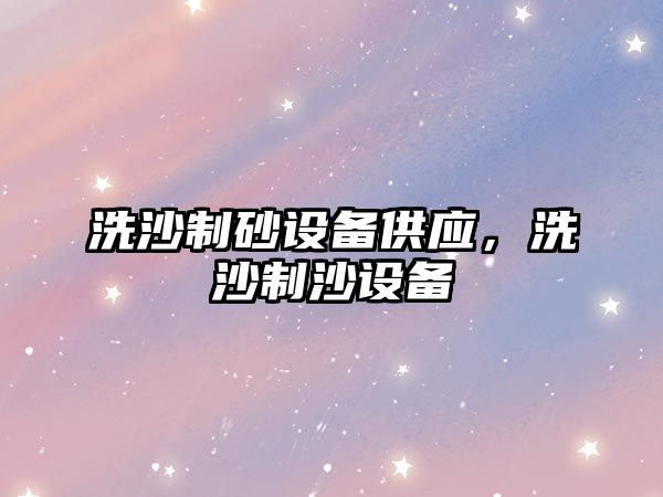 洗沙制砂設備供應，洗沙制沙設備