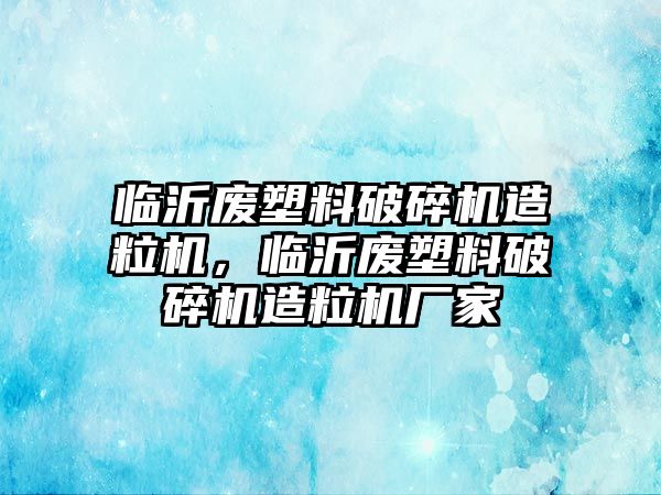 臨沂廢塑料破碎機(jī)造粒機(jī)，臨沂廢塑料破碎機(jī)造粒機(jī)廠家