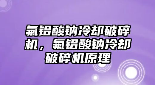 氟鋁酸鈉冷卻破碎機(jī)，氟鋁酸鈉冷卻破碎機(jī)原理