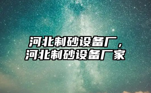 河北制砂設(shè)備廠，河北制砂設(shè)備廠家