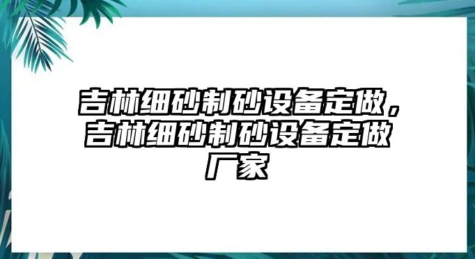 吉林細(xì)砂制砂設(shè)備定做，吉林細(xì)砂制砂設(shè)備定做廠家