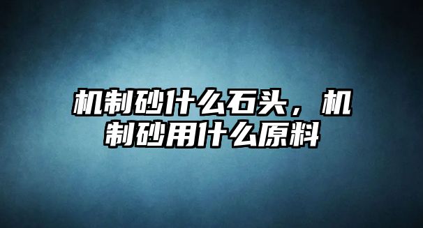 機制砂什么石頭，機制砂用什么原料