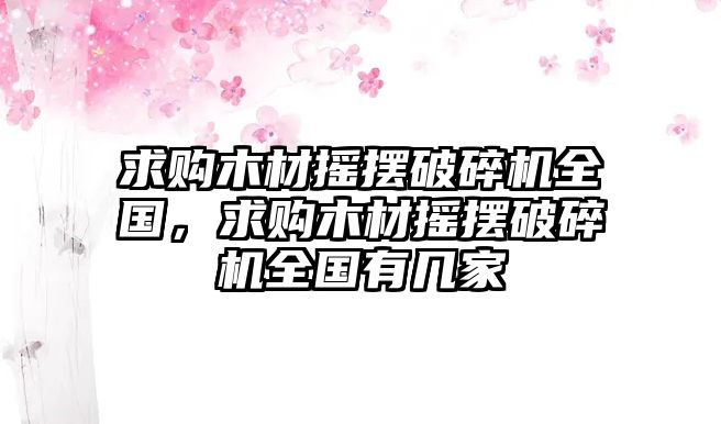 求購木材搖擺破碎機全國，求購木材搖擺破碎機全國有幾家