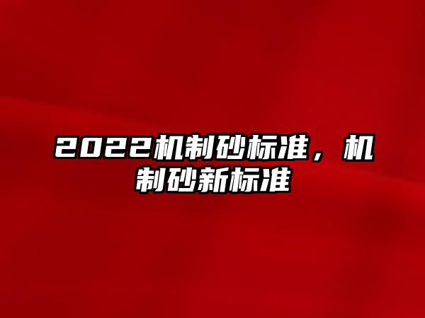 2022機(jī)制砂標(biāo)準(zhǔn)，機(jī)制砂新標(biāo)準(zhǔn)