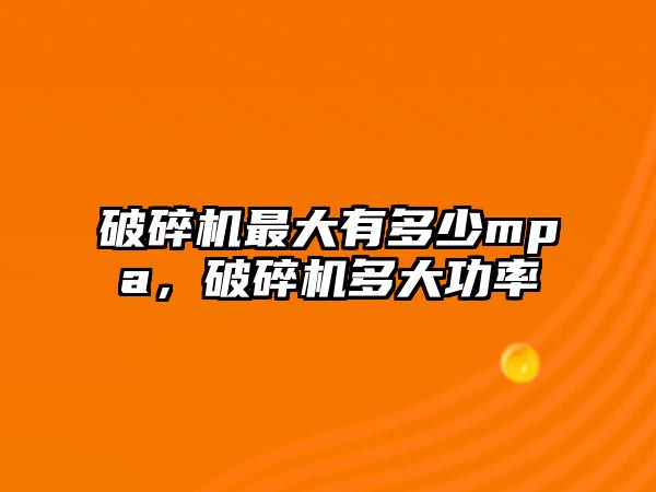 破碎機最大有多少mpa，破碎機多大功率