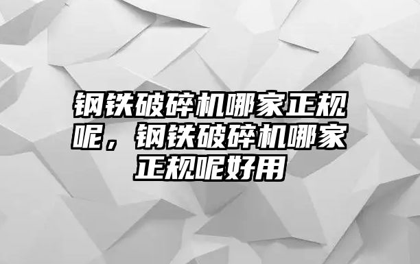 鋼鐵破碎機(jī)哪家正規(guī)呢，鋼鐵破碎機(jī)哪家正規(guī)呢好用