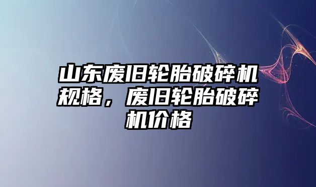 山東廢舊輪胎破碎機規(guī)格，廢舊輪胎破碎機價格