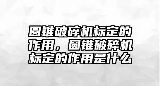 圓錐破碎機(jī)標(biāo)定的作用，圓錐破碎機(jī)標(biāo)定的作用是什么