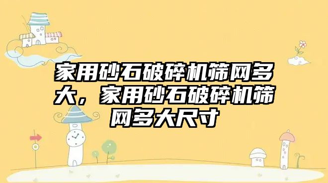 家用砂石破碎機篩網(wǎng)多大，家用砂石破碎機篩網(wǎng)多大尺寸