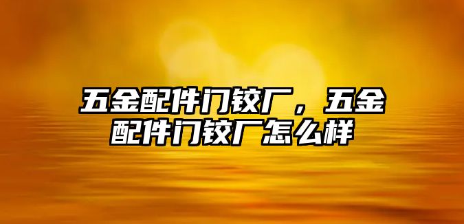 五金配件門鉸廠，五金配件門鉸廠怎么樣