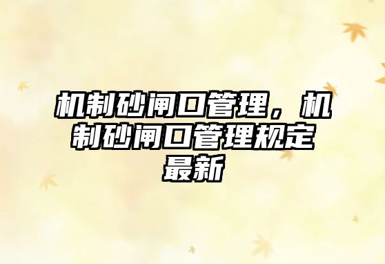 機(jī)制砂閘口管理，機(jī)制砂閘口管理規(guī)定最新