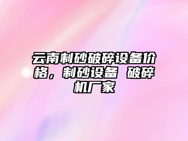 云南制砂破碎設備價格，制砂設備 破碎機廠家