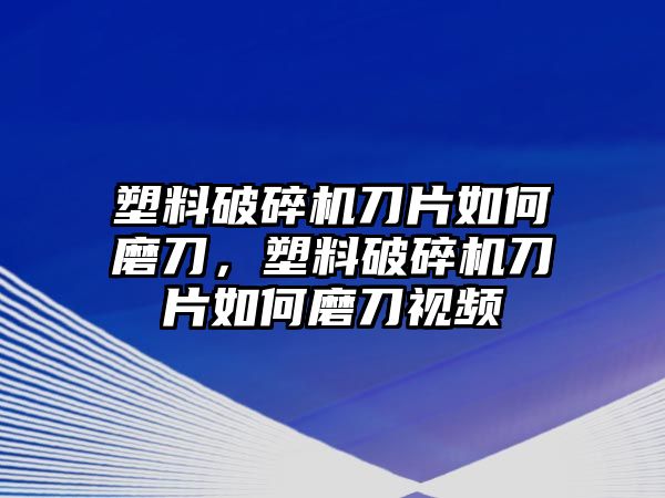 塑料破碎機(jī)刀片如何磨刀，塑料破碎機(jī)刀片如何磨刀視頻