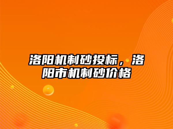 洛陽機(jī)制砂投標(biāo)，洛陽市機(jī)制砂價(jià)格