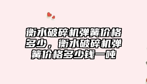 衡水破碎機彈簧價格多少，衡水破碎機彈簧價格多少錢一噸