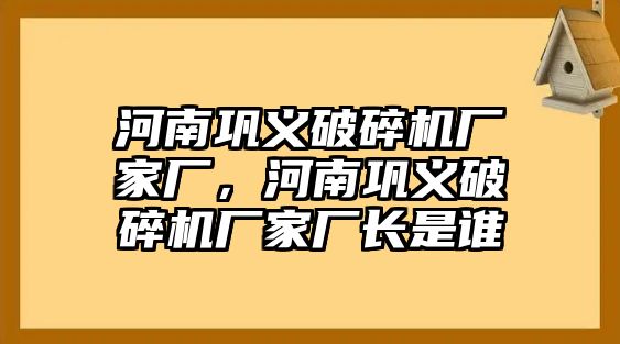 河南鞏義破碎機(jī)廠家廠，河南鞏義破碎機(jī)廠家廠長是誰