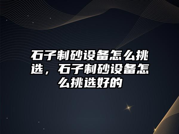 石子制砂設備怎么挑選，石子制砂設備怎么挑選好的