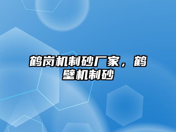 鶴崗機(jī)制砂廠家，鶴壁機(jī)制砂