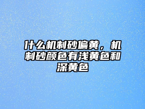 什么機制砂偏黃，機制砂顏色有淺黃色和深黃色