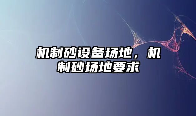 機(jī)制砂設(shè)備場地，機(jī)制砂場地要求