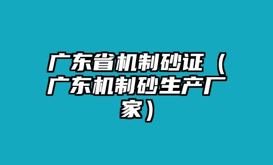 廣東省機(jī)制砂證（廣東機(jī)制砂生產(chǎn)廠家）