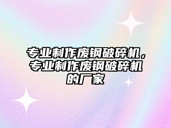 專業(yè)制作廢鋼破碎機(jī)，專業(yè)制作廢鋼破碎機(jī)的廠家