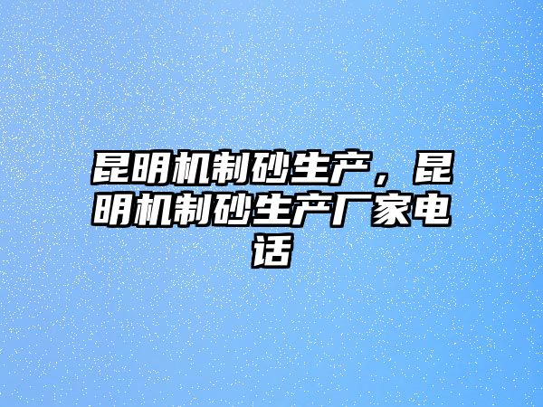 昆明機(jī)制砂生產(chǎn)，昆明機(jī)制砂生產(chǎn)廠家電話