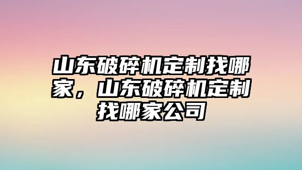 山東破碎機(jī)定制找哪家，山東破碎機(jī)定制找哪家公司