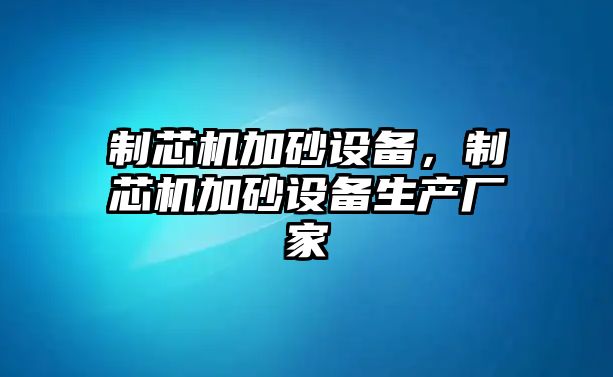 制芯機加砂設(shè)備，制芯機加砂設(shè)備生產(chǎn)廠家