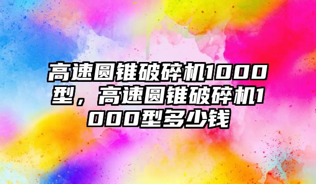 高速圓錐破碎機(jī)1000型，高速圓錐破碎機(jī)1000型多少錢