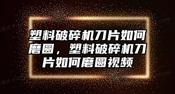 塑料破碎機(jī)刀片如何磨圓，塑料破碎機(jī)刀片如何磨圓視頻