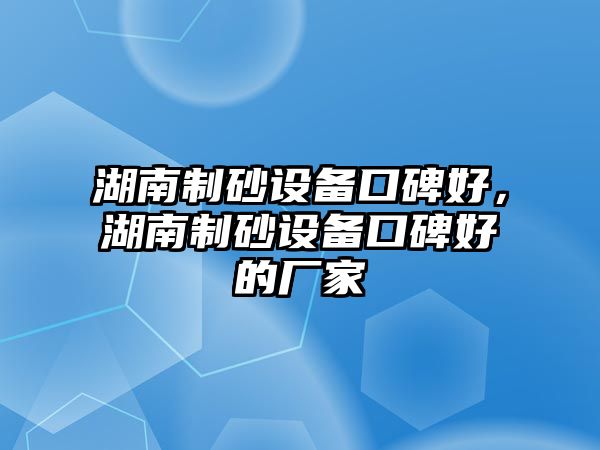 湖南制砂設(shè)備口碑好，湖南制砂設(shè)備口碑好的廠家