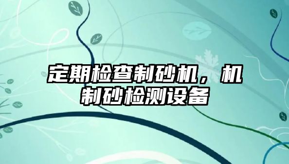 定期檢查制砂機，機制砂檢測設備