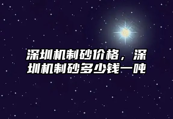 深圳機制砂價格，深圳機制砂多少錢一噸