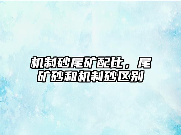 機制砂尾礦配比，尾礦砂和機制砂區(qū)別