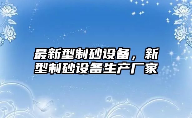 最新型制砂設(shè)備，新型制砂設(shè)備生產(chǎn)廠家