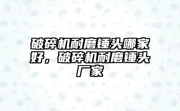 破碎機耐磨錘頭哪家好，破碎機耐磨錘頭廠家