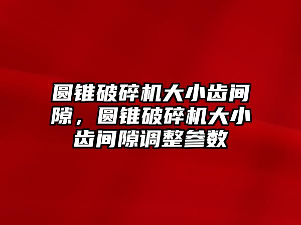 圓錐破碎機大小齒間隙，圓錐破碎機大小齒間隙調整參數(shù)