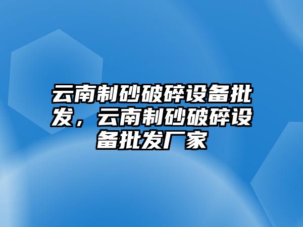 云南制砂破碎設(shè)備批發(fā)，云南制砂破碎設(shè)備批發(fā)廠家