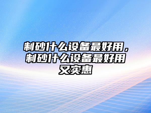 制砂什么設(shè)備最好用，制砂什么設(shè)備最好用又實惠