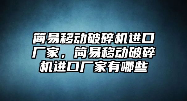 簡易移動破碎機(jī)進(jìn)口廠家，簡易移動破碎機(jī)進(jìn)口廠家有哪些