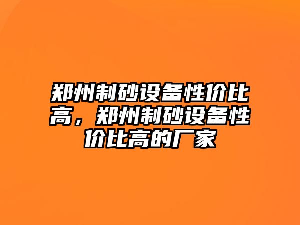 鄭州制砂設(shè)備性價比高，鄭州制砂設(shè)備性價比高的廠家