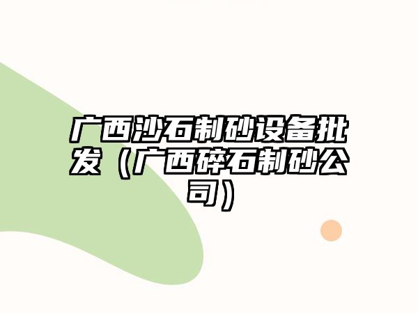 廣西沙石制砂設(shè)備批發(fā)（廣西碎石制砂公司）